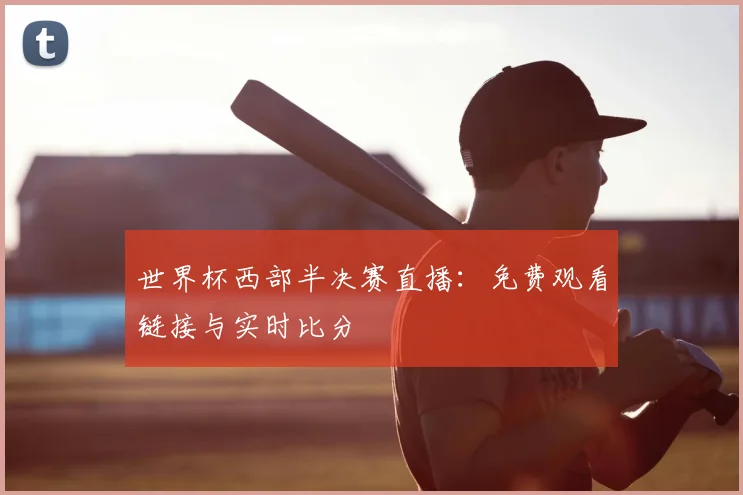 世界杯西部半决赛直播:免费观看链接与实时比分