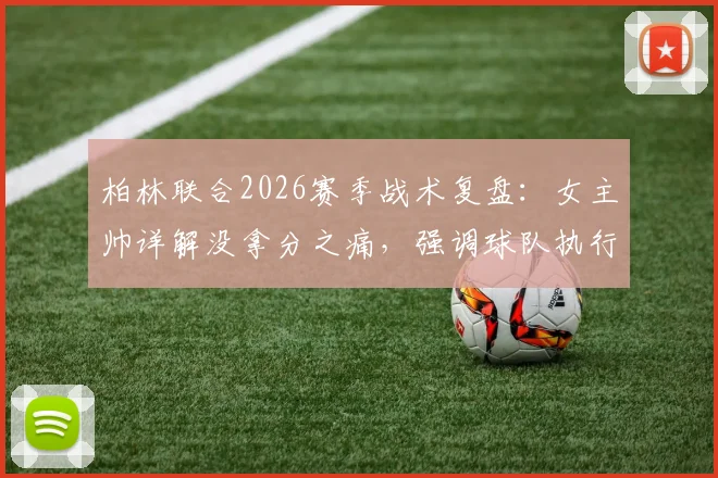 柏林联合2026赛季战术复盘:女主帅详解没拿分之痛,强调球队执行力已达预期目标
