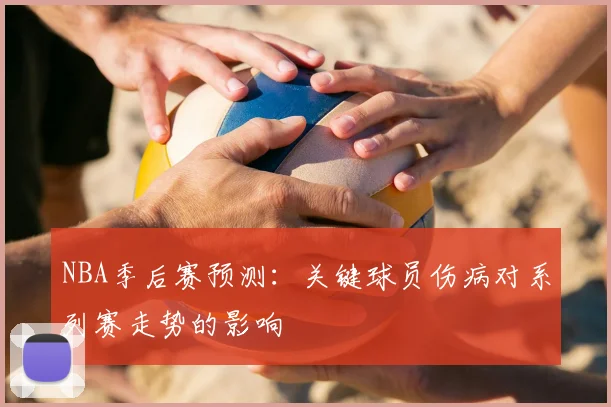 NBA季后赛预测:关键球员伤病对系列赛走势的影响