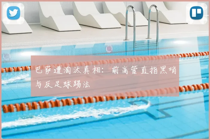巴萨遭淘汰真相:前高管直指黑哨与反足球踢法