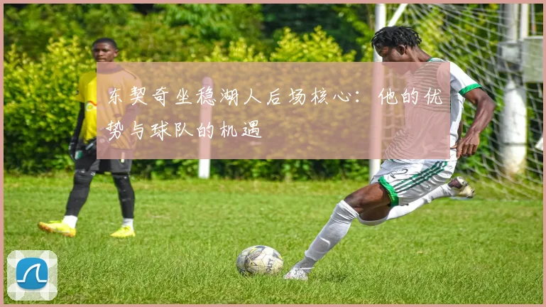 东契奇坐稳湖人后场核心:他的优势与球队的机遇