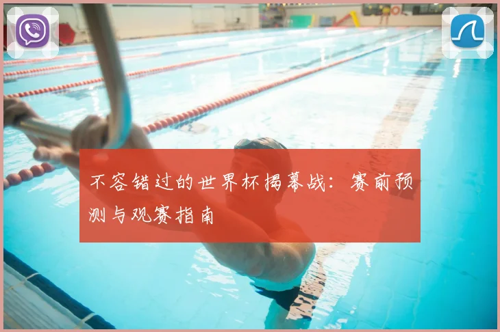 不容错过的世界杯揭幕战:赛前预测与观赛指南