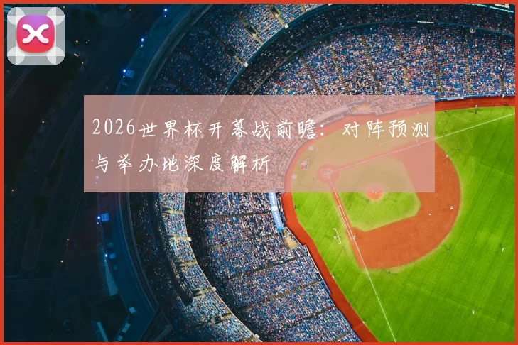 2026世界杯开幕战前瞻：对阵预测与举办地深度解析