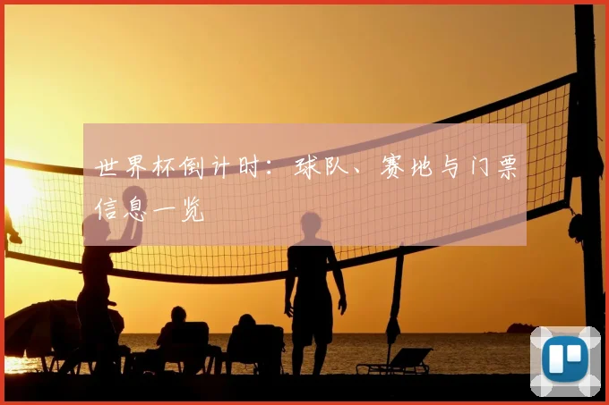 世界杯倒计时:球队、赛地与门票信息一览