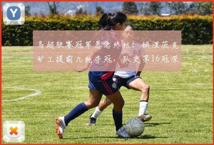 乌超联赛冠军悬念终结：顿涅茨克矿工提前几轮夺冠，队史第16冠深度解析