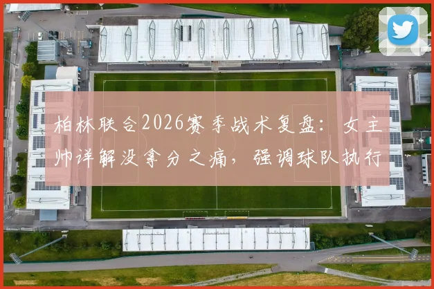 柏林联合2026赛季战术复盘：女主帅详解没拿分之痛，强调球队执行力已达预期目标