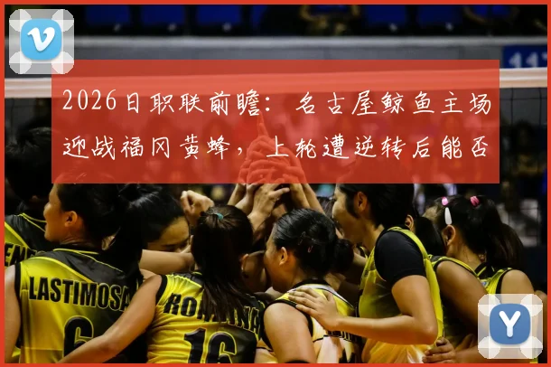 2026日职联前瞻：名古屋鲸鱼主场迎战福冈黄蜂，上轮遭逆转后能否触底反弹？