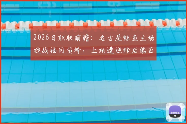 2026日职联前瞻：名古屋鲸鱼主场迎战福冈黄蜂，上轮遭逆转后能否触底反弹？