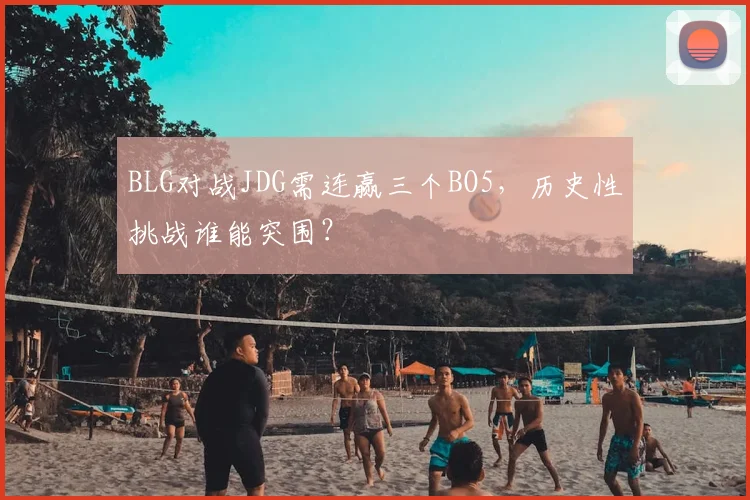 BLG对战JDG需连赢三个BO5，历史性挑战谁能突围？