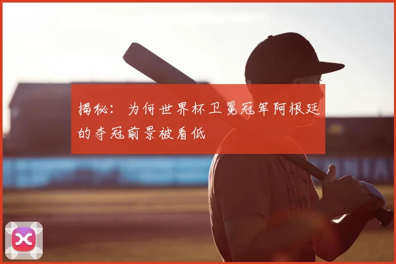 揭秘：为何世界杯卫冕冠军阿根廷的夺冠前景被看低