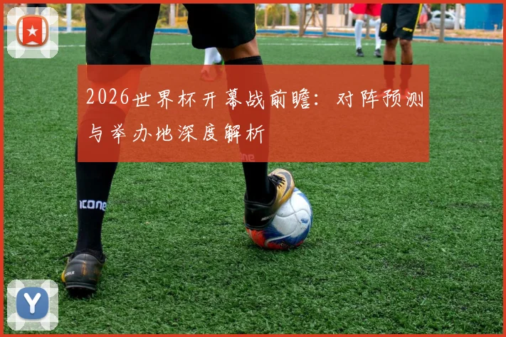 2026世界杯开幕战前瞻:对阵预测与举办地深度解析