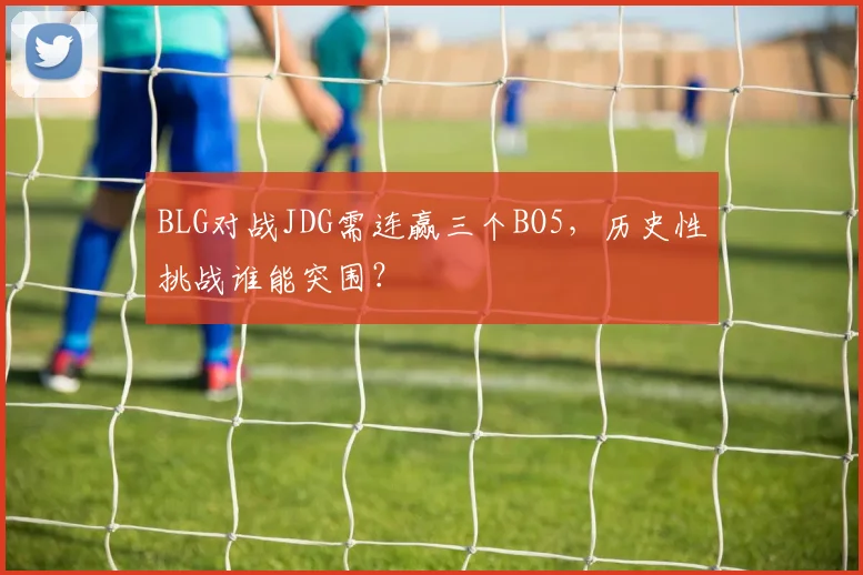BLG对战JDG需连赢三个BO5，历史性挑战谁能突围？
