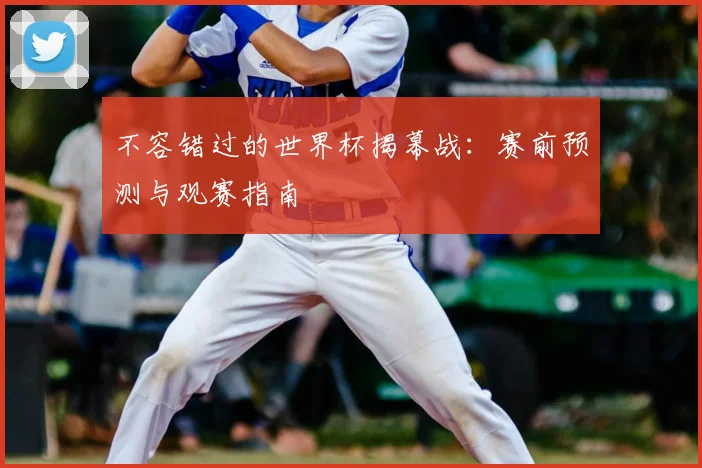 不容错过的世界杯揭幕战：赛前预测与观赛指南