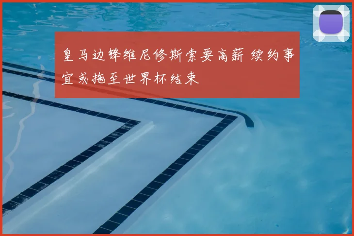 皇马边锋维尼修斯索要高薪 续约事宜或拖至世界杯结束