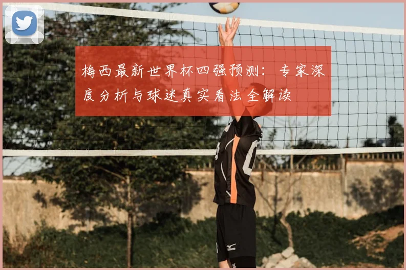 梅西最新世界杯四强预测:专家深度分析与球迷真实看法全解读