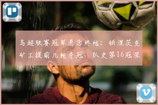 乌超联赛冠军悬念终结:顿涅茨克矿工提前几轮夺冠,队史第16冠深度解析